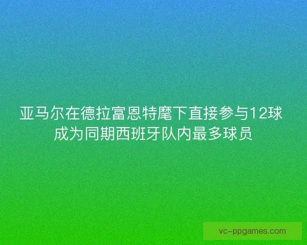 亚马尔在德拉富恩特麾下直接参与12球 成为同期西班牙队内最多球员